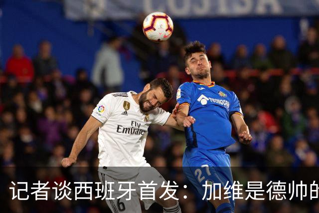 记者谈西班牙首发：加维是德帅的阵眼；也宣布一开始就要踢出强度